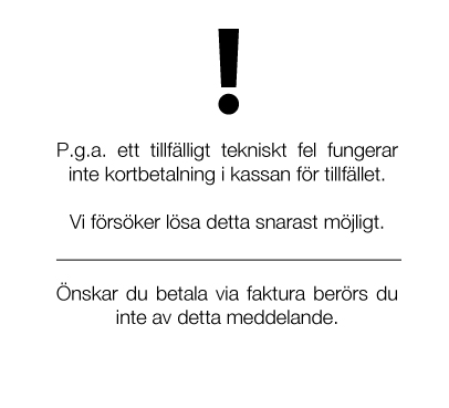 På grund av ett tekniskt fel kan fungerar inte kortbetalning i kassan för tillfället. Vi försöker lösa detta snarast möjligt. Önskar du betala via faktura berörs du inte av detta meddelande. 